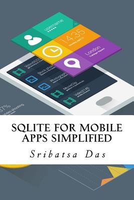 SQLite for Mobile Apps Simplified: Step by step details to create and access database from Android, BlackBerry and iPhone Apps - Das, Sribatsa