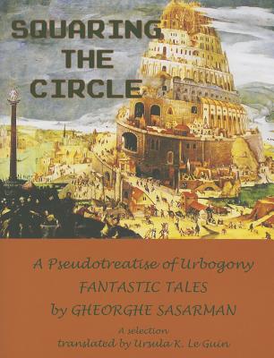 Squaring the Circle: A Pseudotreatise of Urbogony Fantastic Tales - Sasarman, Gheorghe, and Le Quin, Ursula K (Translated by)