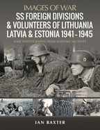 SS Foreign Divisions & Volunteers of Lithuania, Latvia and Estonia, 1941 1945: Rare Photographs from Wartime Archives