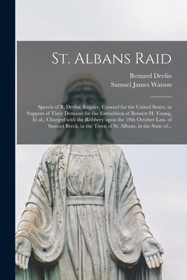 St. Albans Raid [microform]: Speech of B. Devlin, Esquire, Counsel for the United States, in Support of Their Demand for the Extradition of Bennett H. Young, Et Al., Charged With the Robbery Upon the 19th October Last, of Samuel Breck, in the Town Of... - Devlin, Bernard 1824-1880, and Watson, Samuel James 1837-1881