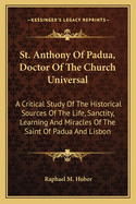 St. Anthony Of Padua, Doctor Of The Church Universal: A Critical Study Of The Historical Sources Of The Life, Sanctity, Learning And Miracles Of The Saint Of Padua And Lisbon