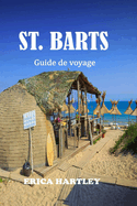 ST. BARTS Guide de voyage 2024 2025: D?couvrez le joyau des Cara?bes fran?aises et d?couvrez le luxe, la beaut? et l'aventure sur les rives de Saint-Barth?lemy.
