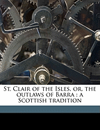 St. Clair of the Isles, Or, the Outlaws of Barra: A Scottish Tradition Volume 1