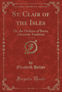 St. Clair of the Isles, Vol. 1 of 4: Or, the Outlaws of Barra, a Scottish Tradition (Classic Reprint)