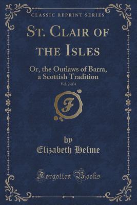 St. Clair of the Isles, Vol. 2 of 4: Or, the Outlaws of Barra, a Scottish Tradition (Classic Reprint) - Helme, Elizabeth