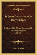 St. John Damascene on Holy Images: Followed by Three Sermons on the Assumption (1898)