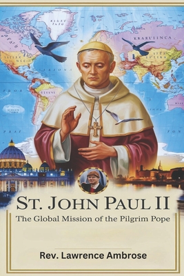 St. John Paul II: The Global Mission of the Pilgrim Pope - Ambrose, Lawrence, Rev.