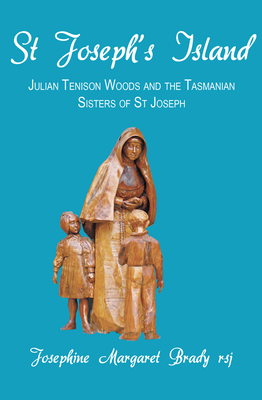 St Joseph's Island: Julian Tenison Woods and the Tasmanian Sisters of St Joseph - Brady, Josephine Margaret