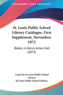 St. Louis Public School Library Catalogue, First Supplement, November, 1872: Books in Henry Ames Hall (1872)