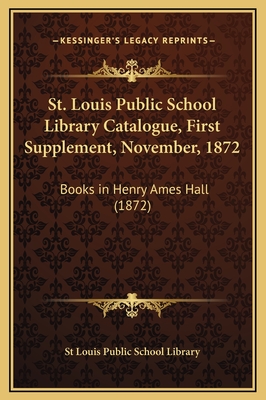 St. Louis Public School Library Catalogue, First Supplement, November, 1872: Books in Henry Ames Hall (1872) - St Louis Public School Library