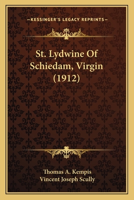 St. Lydwine of Schiedam, Virgin (1912) - Kempis, Thomas A, and Scully, Vincent Joseph (Translated by)