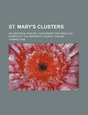 St. Mary's Clusters; An Historical Enquiry Concerning the Pinnacled Steeple of the University Church, Oxford ... - Case, Thomas