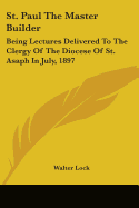 St. Paul The Master Builder: Being Lectures Delivered To The Clergy Of The Diocese Of St. Asaph In July, 1897