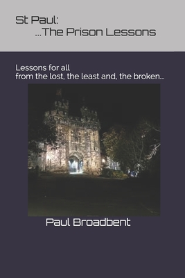 St Paul: The Prison Lessons...: Lessons for all from the lost, the least and, the broken... - Broadbent, Paul J