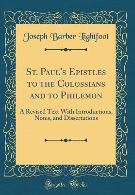 St. Paul's Epistles to the Colossians and to Philemon: A Revised Text with Introductions, Notes, and Dissertations (Classic Reprint) - Lightfoot, Joseph Barber