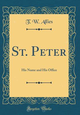 St. Peter: His Name and His Office (Classic Reprint) - Allies, T W