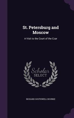 St. Petersburg and Moscow: A Visit to the Court of the Czar - Bourke, Richard Southwell