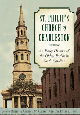 St. Philip's Church of Charleston:: An Early History of the Oldest Parish in South Carolina - Anderson, Dorothy Middleton, and Eastman, Margaret Middleton Rivers