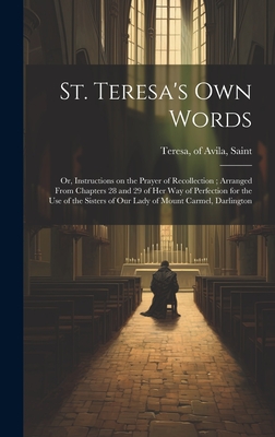 St. Teresa's own Words: Or, Instructions on the Prayer of Recollection; Arranged From Chapters 28 and 29 of her Way of Perfection for the use of the Sisters of Our Lady of Mount Carmel, Darlington - Teresa, Of Avila Saint (Creator)