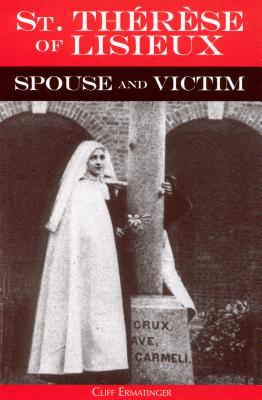 St. Therese of Lisieux Spouse and Victim: The Itinerary of Grace at Work in Her Soul from Baptism to Spiritual Marriage and Self-Offering - Ermatinger, Cliff