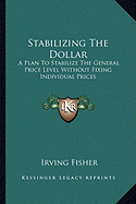 Stabilizing The Dollar: A Plan To Stabilize The General Price Level Without Fixing Individual Prices