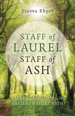 Staff of Laurel, Staff of Ash: Sacred Landscapes in Ancient Nature Myth - Rhyan, Dianna