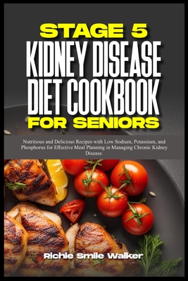 Stage 5 Kidney Disease Diet Cookbook for Seniors: Nutritious and Delicious Recipes with Low Sodium, Potassium, and Phosphorus for Effective Meal Planning in Managing Chronic Kidney Disease. - Walker, Richie Smile