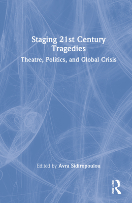 Staging 21st Century Tragedies: Theatre, Politics, and Global Crisis - Sidiropoulou, Avra (Editor)