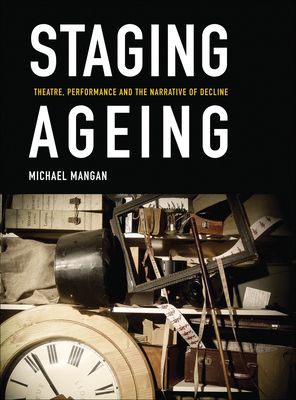 Staging Ageing: Theatre, Performance and the Narrative of Decline - Mangan, Michael