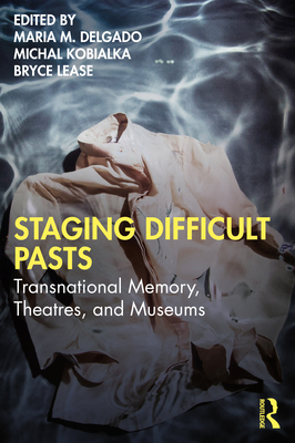 Staging Difficult Pasts: Transnational Memory, Theatres, and Museums - Delgado, Maria M (Editor), and Kobialka, Michal (Editor), and Lease, Bryce (Editor)
