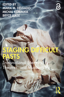 Staging Difficult Pasts: Transnational Memory, Theatres, and Museums - Delgado, Maria M (Editor), and Kobialka, Michal (Editor), and Lease, Bryce (Editor)