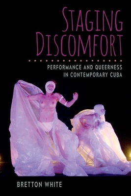 Staging Discomfort: Performance and Queerness in Contemporary Cuba - White, Bretton