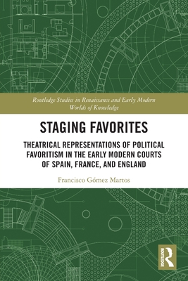 Staging Favorites: Theatrical Representations of Political Favoritism in the Early Modern Courts of Spain, France, and England - Gmez Martos, Francisco