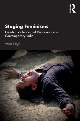 Staging Feminisms: Gender, Violence and Performance in Contemporary India - Singh, Anita