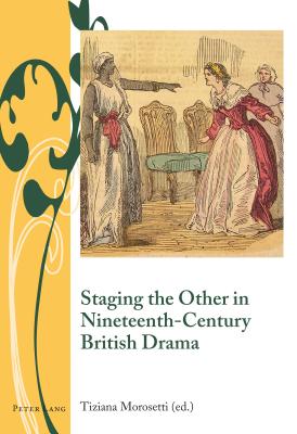 Staging the Other in Nineteenth-Century British Drama - Armstrong, Isobel, and Bullen, J Barrie, and Morosetti, Tiziana (Editor)