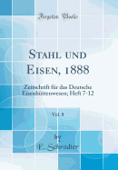 Stahl Und Eisen, 1888, Vol. 8: Zeitschrift F?r Das Deutsche Eisenh?ttenwesen; Heft 7-12 (Classic Reprint)