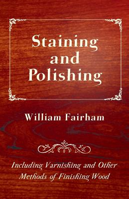 Staining and Polishing - Including Varnishing and Other Methods of Finishing Wood - Fairham, William