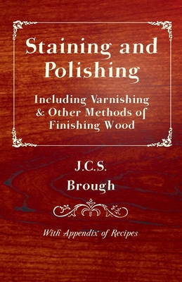 Staining and Polishing - Including Varnishing & Other Methods of Finishing Wood, with Appendix of Recipes - Brough, J C S