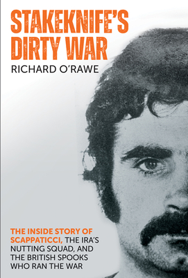 Stakeknife's Dirty War: The Inside Story of Scappaticci, the IRA's Nutting Squad and the British Spooks Who Ran the War - O'Rawe, Richard