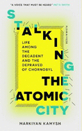 Stalking the Atomic City: Life Among the Decadent and the Depraved of Chornobyl