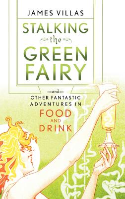 Stalking the Green Fairy: And Other Fantastic Adventures in Food and Drink - Villas, James