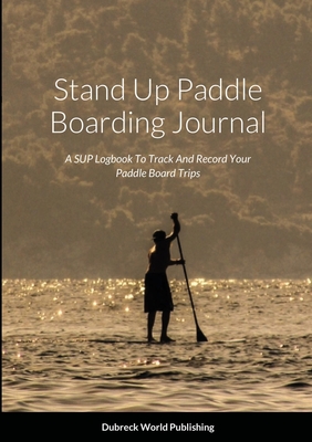 Stand Up Paddle Boarding Journal: A SUP Logbook To Track And Record Your Paddle Board Trips - World Publishing, Dubreck