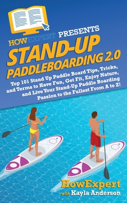 Stand Up Paddleboarding 2.0: Top 101 Stand Up Paddle Board Tips, Tricks, and Terms to Have Fun, Get Fit, Enjoy Nature, and Live Your Stand-Up Paddle Boarding Passion to the Fullest From A to Z! - Anderson, Kayla, and Howexpert