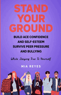 Stand Your Ground: Build Ace Confidence And Self-Esteem, Survive Peer Pressure And Bullying While Staying True To Yourself