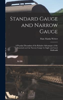Standard Gauge and Narrow Gauge; a Popular Discussion of the Relative Advantages of the Standard and the Narrow Gauge for Light and Local Railroads - Weber, Max Maria