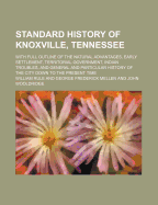Standard History of Knoxville, Tennessee: With Full Outline of the Natural Advantages, Early Settlement, Territorial Government, Indian Troubles, and General and Particular History of the City Down to the Present Time (Classic Reprint)