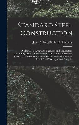 Standard Steel Construction: A Manual for Architects, Engineers and Contractors; Containing Useful Tables, Formulas and Other Information. Beams, Channels and Structural Shapes, Made by American Iron & Steel Works, Jones & Laughlin - Jones & Laughlin Steel Company (Creator)