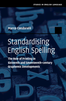 Standardising English Spelling: The Role of Printing in Sixteenth and Seventeenth-Century Graphemic Developments - Condorelli, Marco