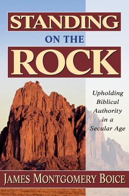 Standing on the Rock: Upholding Biblical Authority in a Secular Age - Boice, James Montgomery