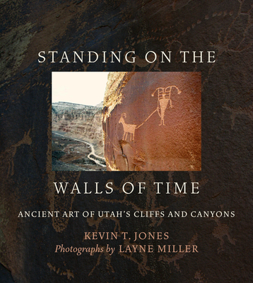 Standing on the Walls of Time: Ancient Art of Utah's Cliffs and Canyons - Jones, Kevin T, and Miller, Layne (Photographer)
